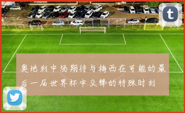 奥地利中场期待与梅西在可能的最后一届世界杯中交锋的特殊时刻