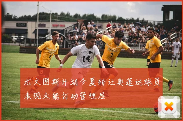 尤文图斯计划今夏转让奥蓬达球员表现未能打动管理层