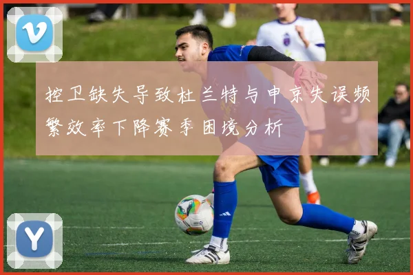 控卫缺失导致杜兰特与申京失误频繁效率下降赛季困境分析