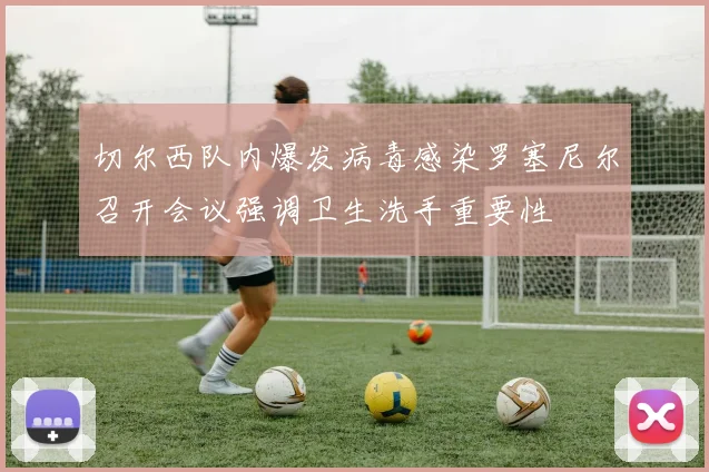 切尔西队内爆发病毒感染罗塞尼尔召开会议强调卫生洗手重要性