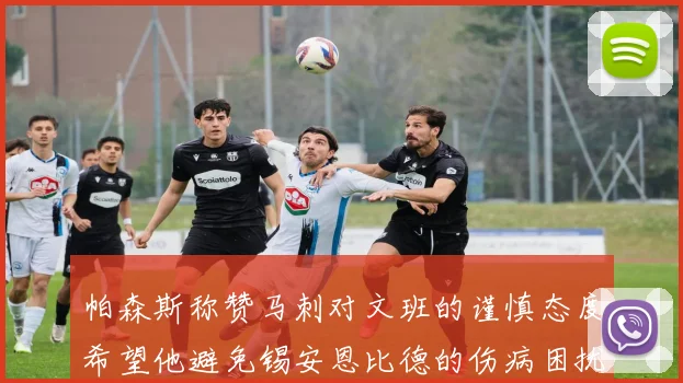 帕森斯称赞马刺对文班的谨慎态度希望他避免锡安恩比德的伤病困扰