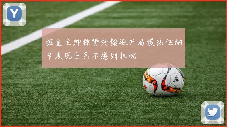 掘金主帅称赞约翰逊开局慢热但细节表现出色不感到担忧