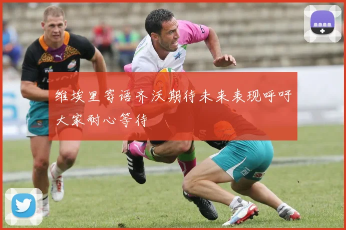 维埃里寄语齐沃期待未来表现呼吁大家耐心等待