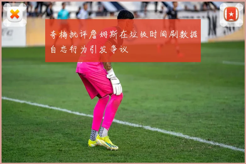 夸梅批评詹姆斯在垃圾时间刷数据自恋行为引发争议