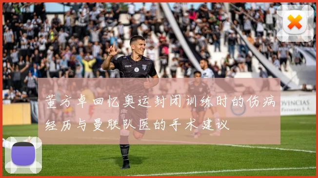 董方卓回忆奥运封闭训练时的伤病经历与曼联队医的手术建议