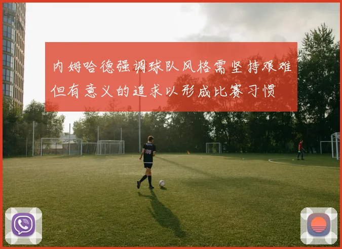 内姆哈德强调球队风格需坚持艰难但有意义的追求以形成比赛习惯