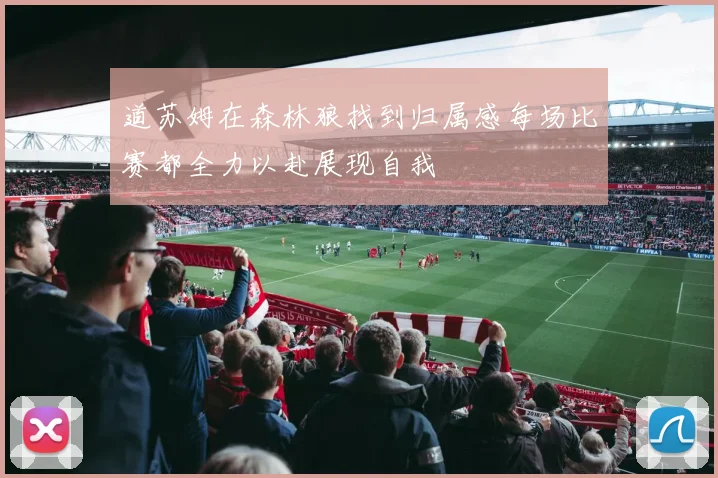道苏姆在森林狼找到归属感每场比赛都全力以赴展现自我