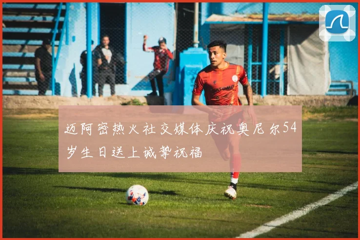 迈阿密热火社交媒体庆祝奥尼尔54岁生日送上诚挚祝福