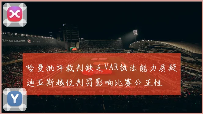 哈曼批评裁判缺乏VAR执法能力质疑迪亚斯越位判罚影响比赛公正性