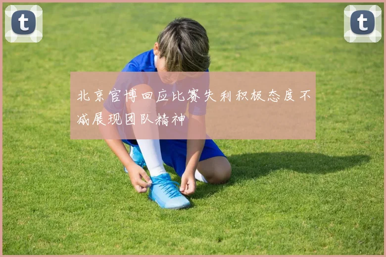 北京官博回应比赛失利积极态度不减展现团队精神